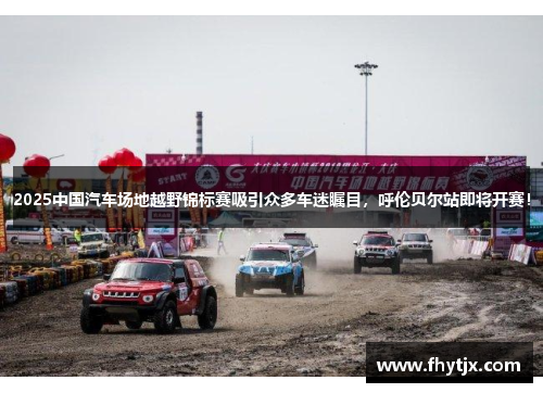 2025中国汽车场地越野锦标赛吸引众多车迷瞩目，呼伦贝尔站即将开赛！