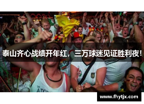 泰山齐心战绩开年红，三万球迷见证胜利夜！