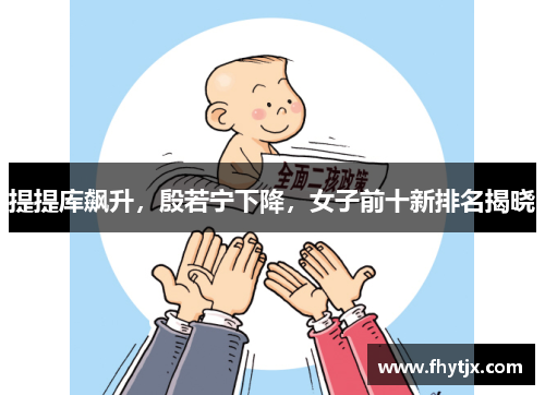 提提库飙升，殷若宁下降，女子前十新排名揭晓