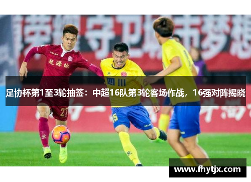 足协杯第1至3轮抽签：中超16队第3轮客场作战，16强对阵揭晓