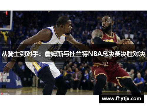 从骑士到对手：詹姆斯与杜兰特NBA总决赛决胜对决