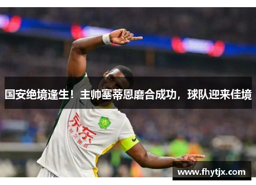 国安绝境逢生！主帅塞蒂恩磨合成功，球队迎来佳境