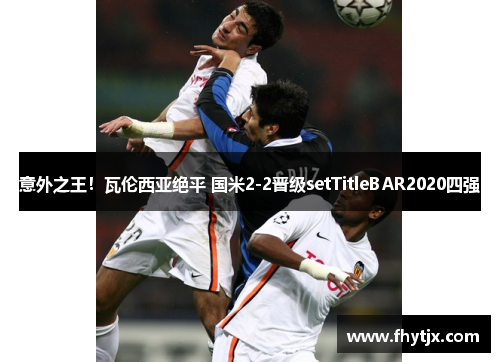 意外之王！瓦伦西亚绝平 国米2-2晋级setTitleBAR2020四强