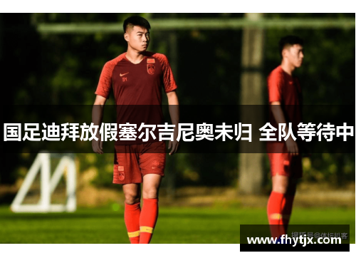 国足迪拜放假塞尔吉尼奥未归 全队等待中